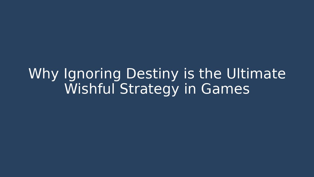 Why Ignoring Destiny is the Ultimate Wishful Strategy in Games