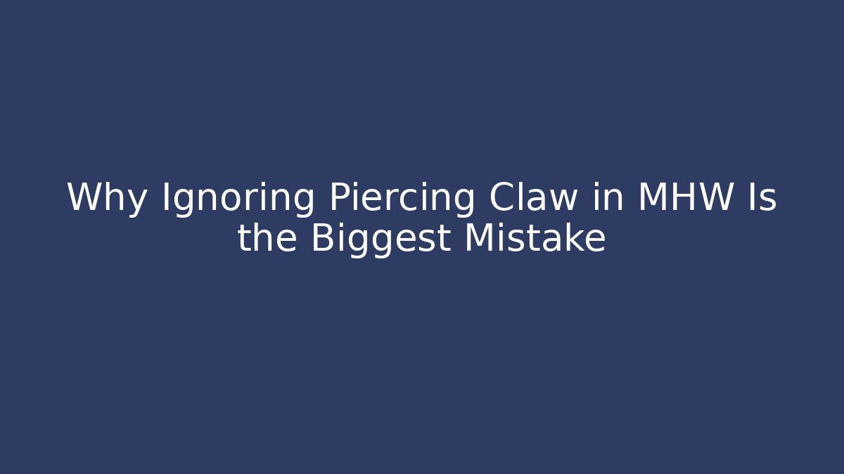 Why Ignoring Piercing Claw in MHW Is the Biggest Mistake
