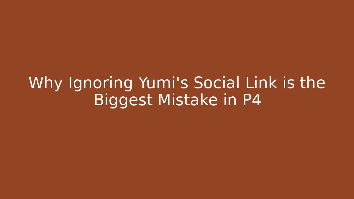 Why Ignoring Yumi's Social Link is the Biggest Mistake in P4