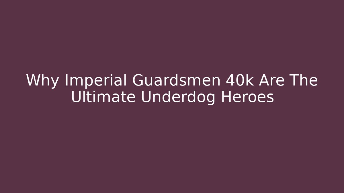 Why Imperial Guardsmen 40k Are The Ultimate Underdog Heroes