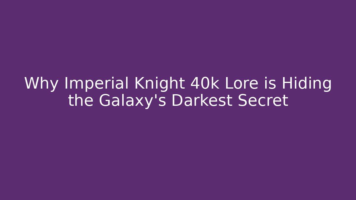 Why Imperial Knight 40k Lore is Hiding the Galaxy's Darkest Secret