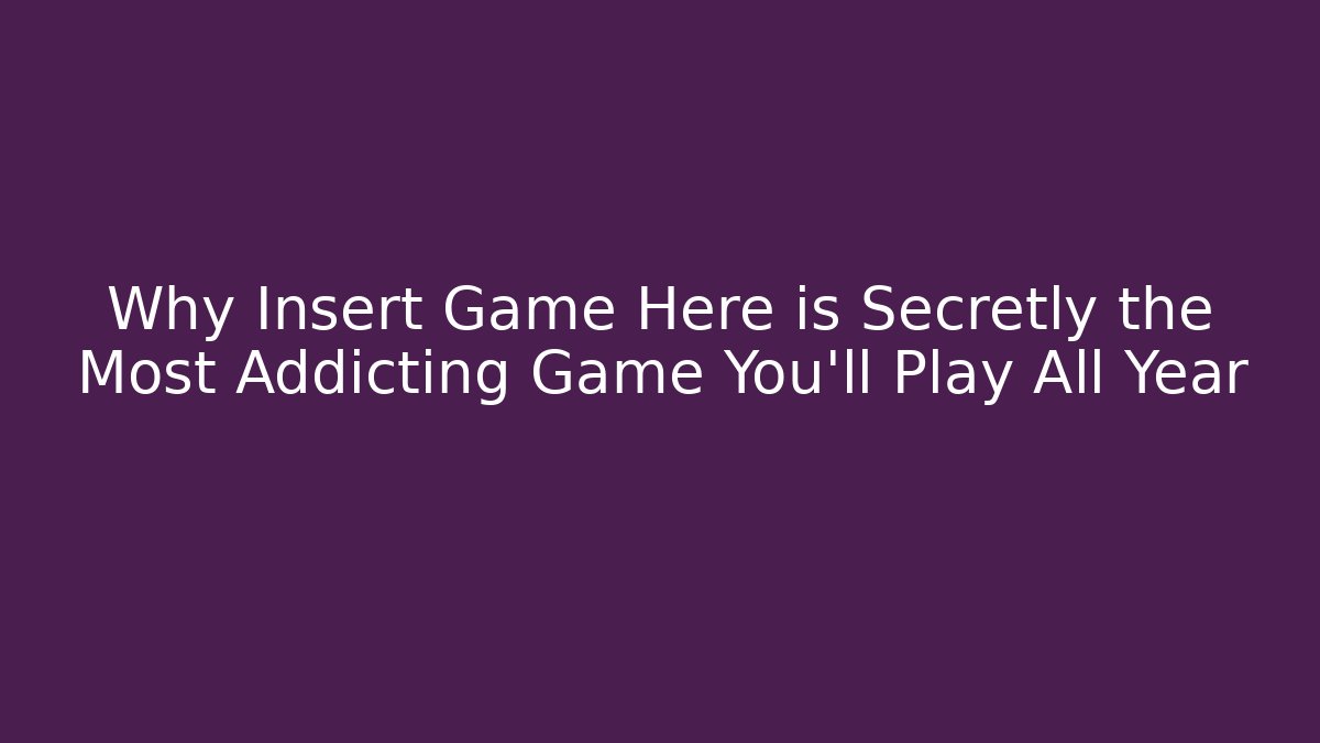 Why Insert Game Here is Secretly the Most Addicting Game You’ll Play All Year