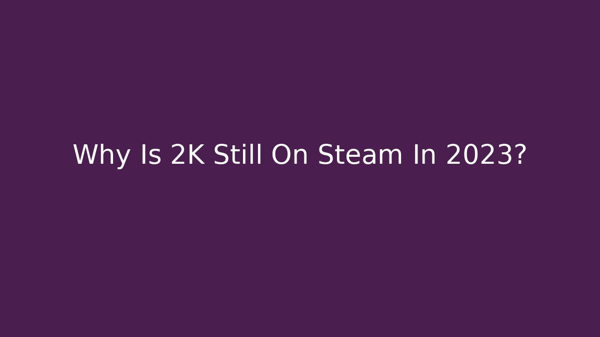 Why Is 2K Still On Steam In 2023?