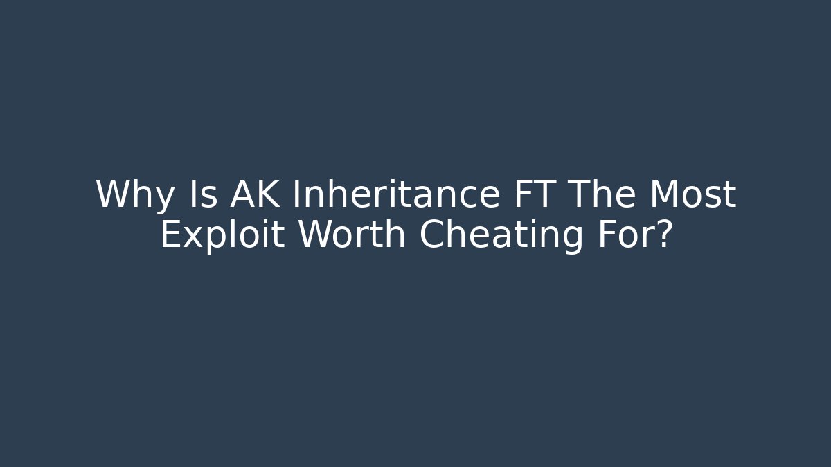 Why Is AK Inheritance FT The Most Exploit Worth Cheating For?