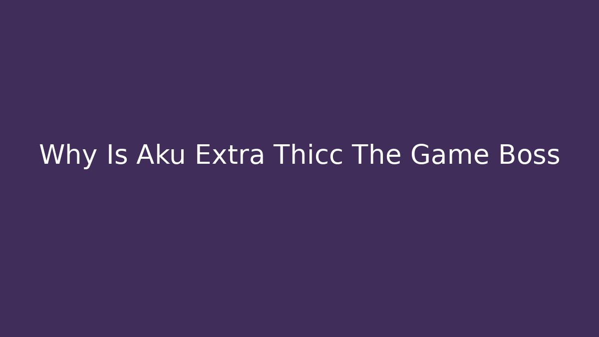 Why Is Aku Extra Thicc The Game Boss - Create More Assets