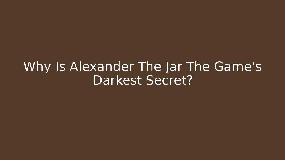Why Is Alexander The Jar The Game's Darkest Secret?