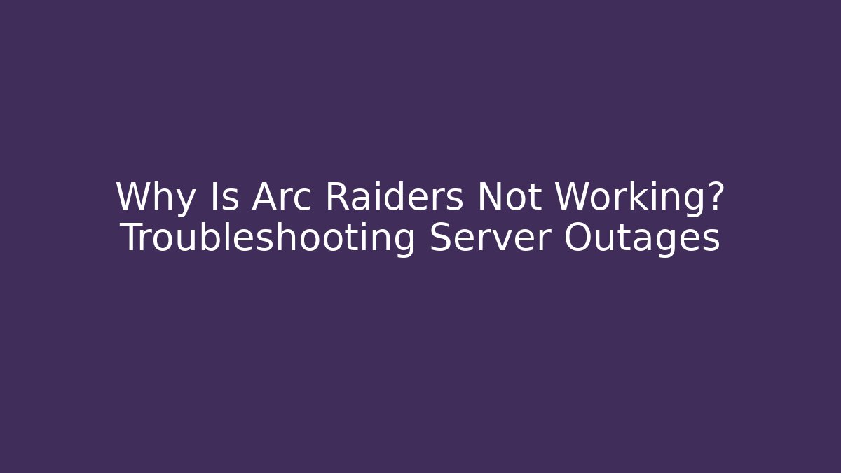 Why Is Arc Raiders Not Working? Troubleshooting Server Outages