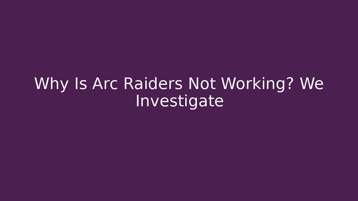 Why Is Arc Raiders Not Working? We Investigate