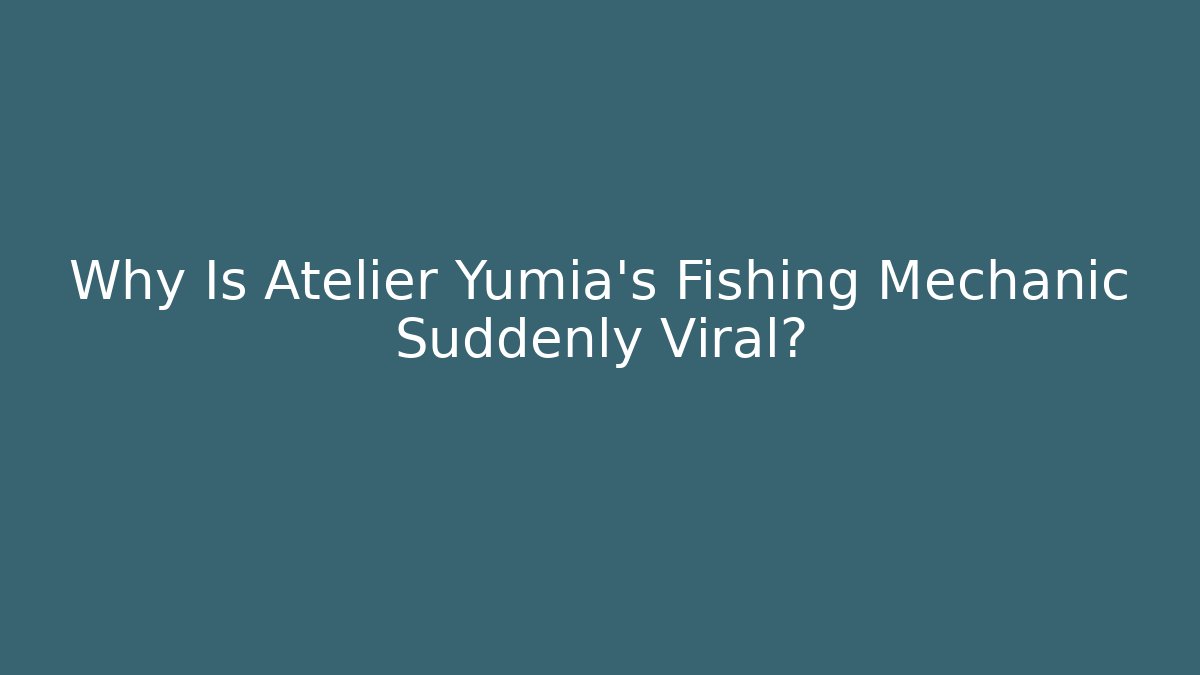 Why Is Atelier Yumia's Fishing Mechanic Suddenly Viral?
