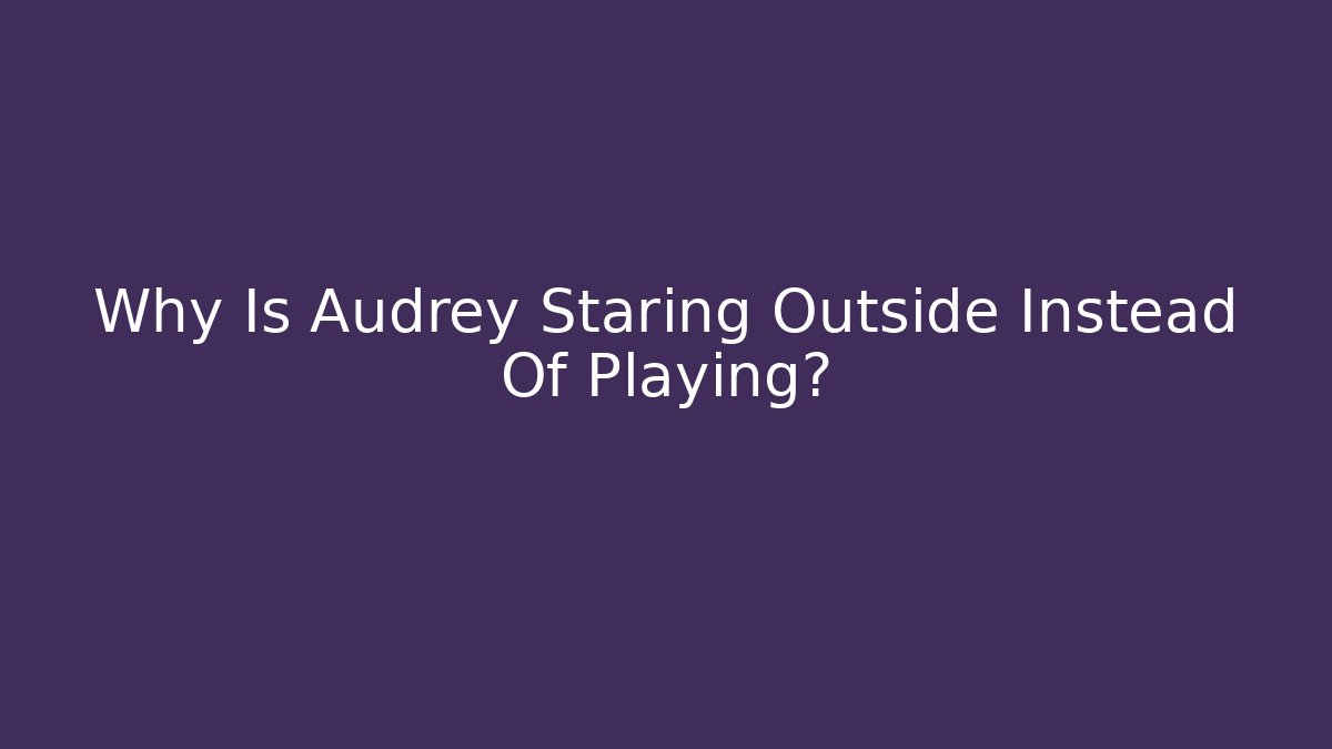 Why Is Audrey Staring Outside Instead Of Playing?