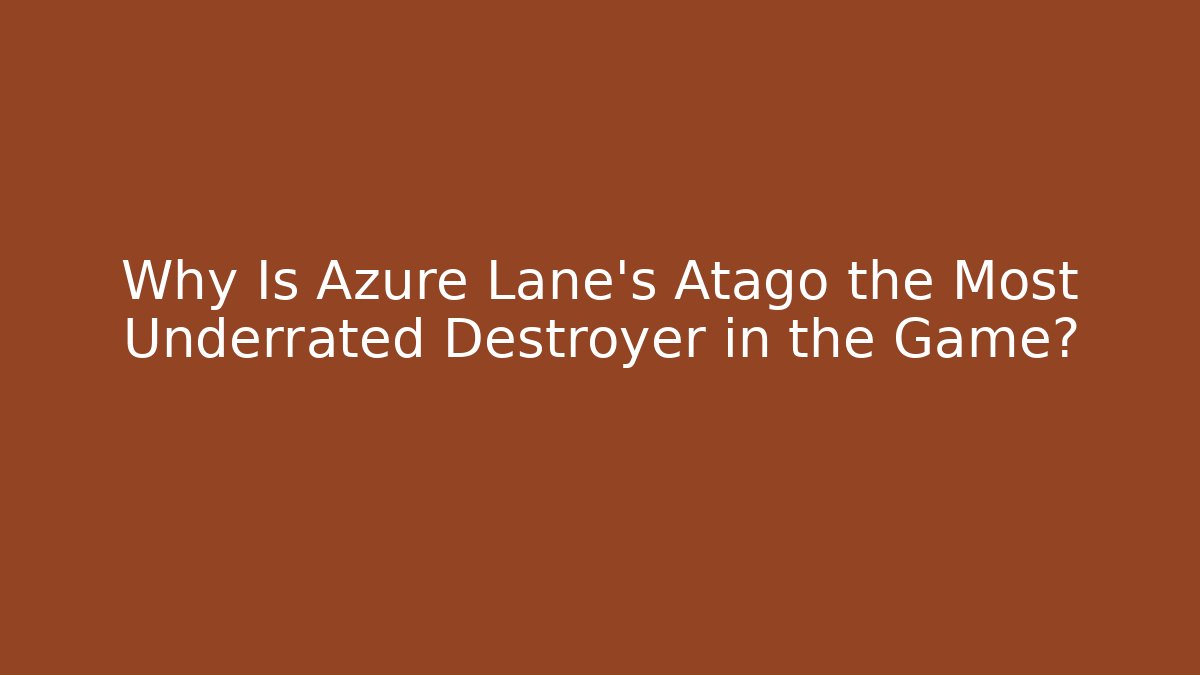 Why Is Azure Lane's Atago the Most Underrated Destroyer in the Game?