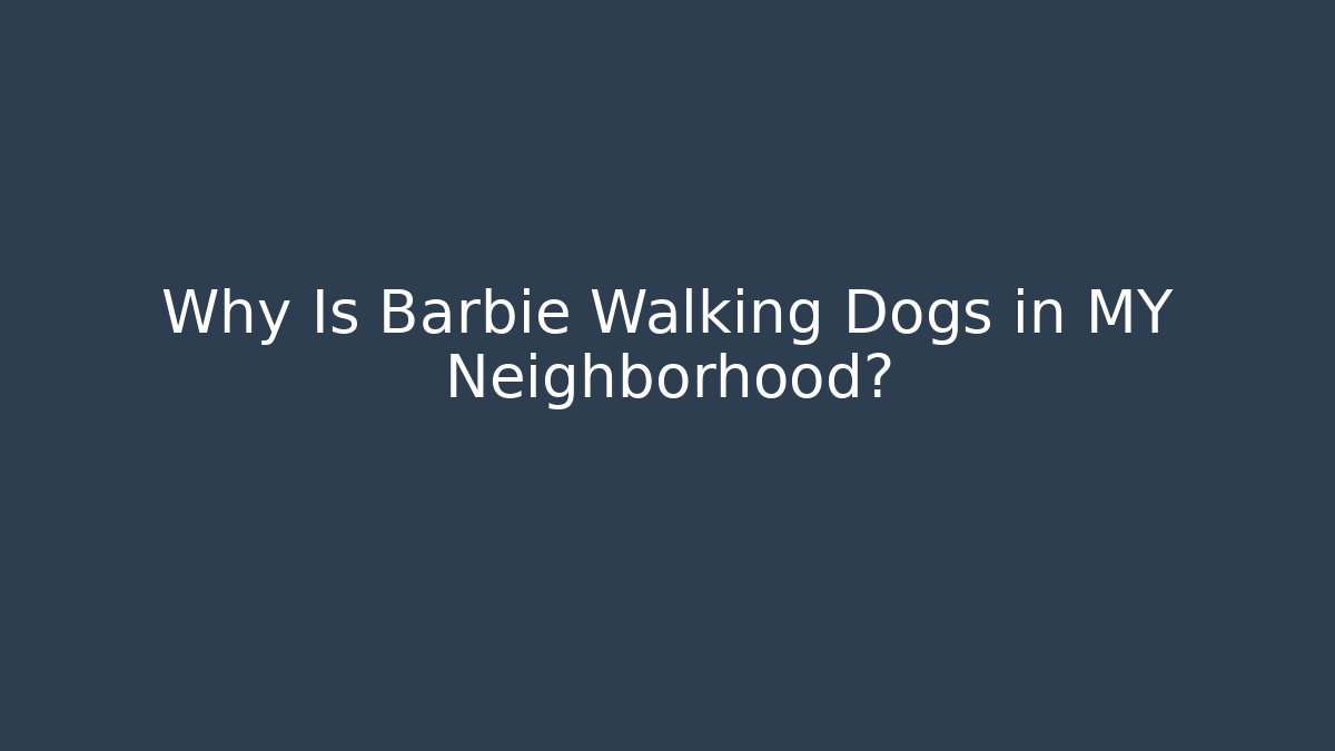 Why Is Barbie Walking Dogs in MY Neighborhood?