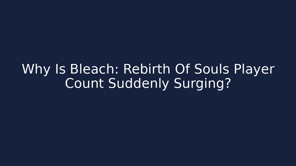 Why Is Bleach: Rebirth Of Souls Player Count Suddenly Surging?