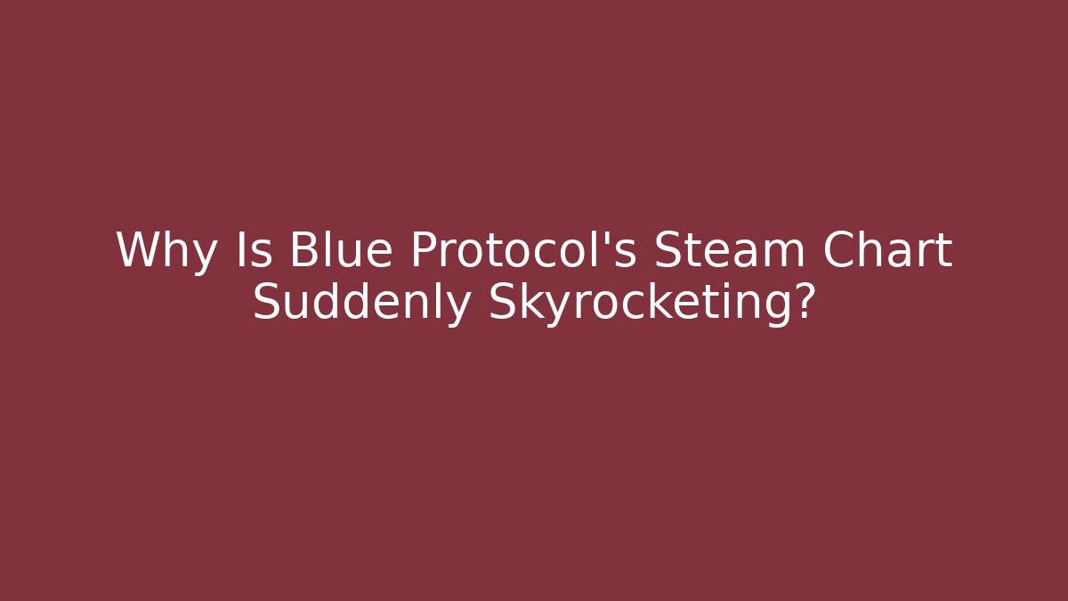 Why Is Blue Protocol’s Steam Chart Suddenly Skyrocketing?