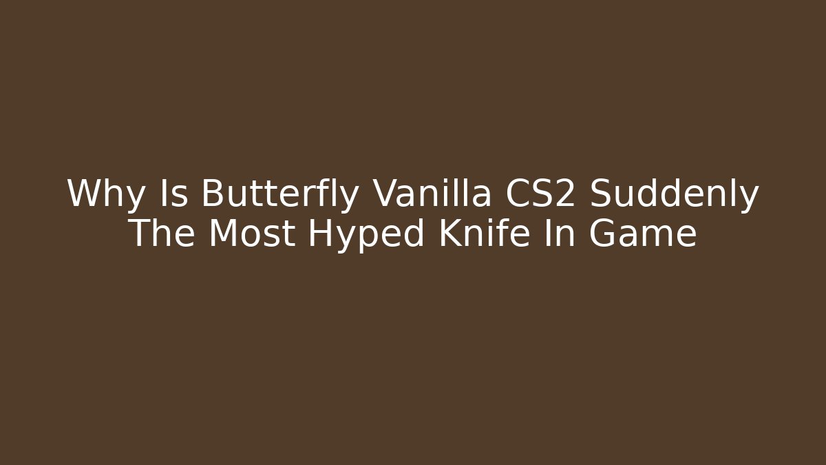 Why Is Butterfly Vanilla CS2 Suddenly The Most Hyped Knife In Game