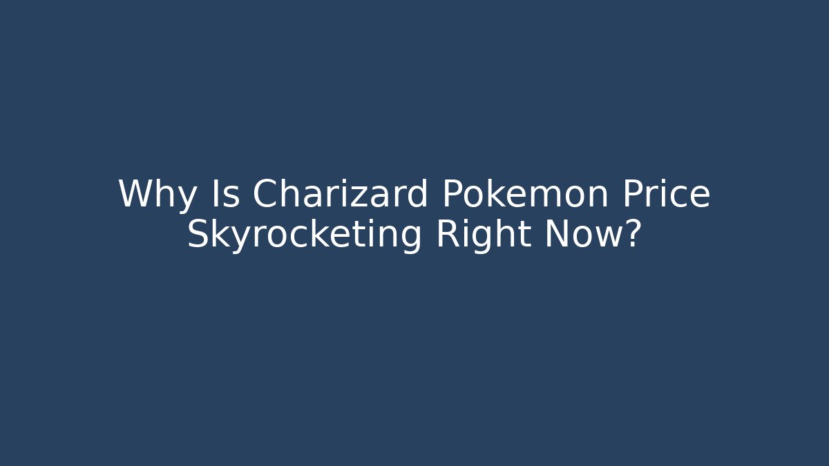 Why Is Charizard Pokémon Price Skyrocketing Right Now?