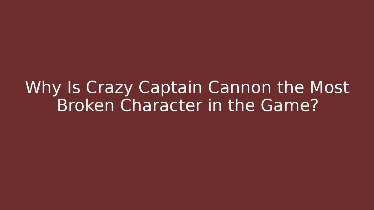 Why Is Crazy Captain Cannon the Most Broken Character in the Game?