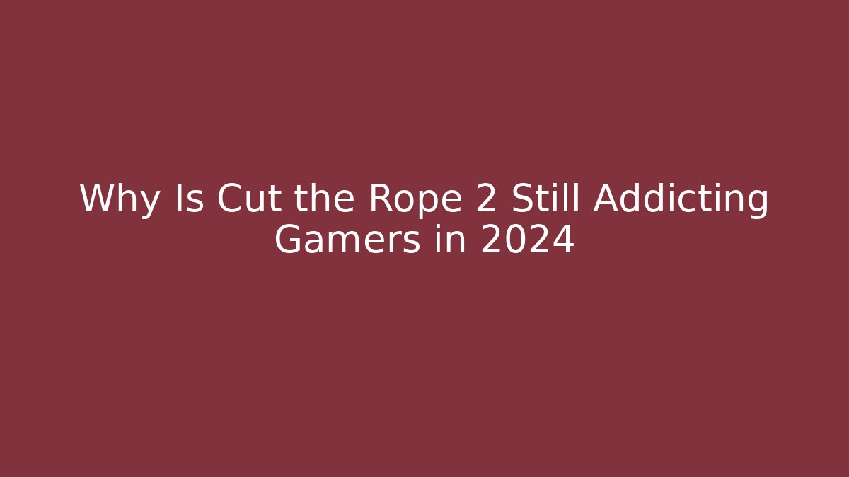 Why Is Cut the Rope 2 Still Addicting Gamers in 2024