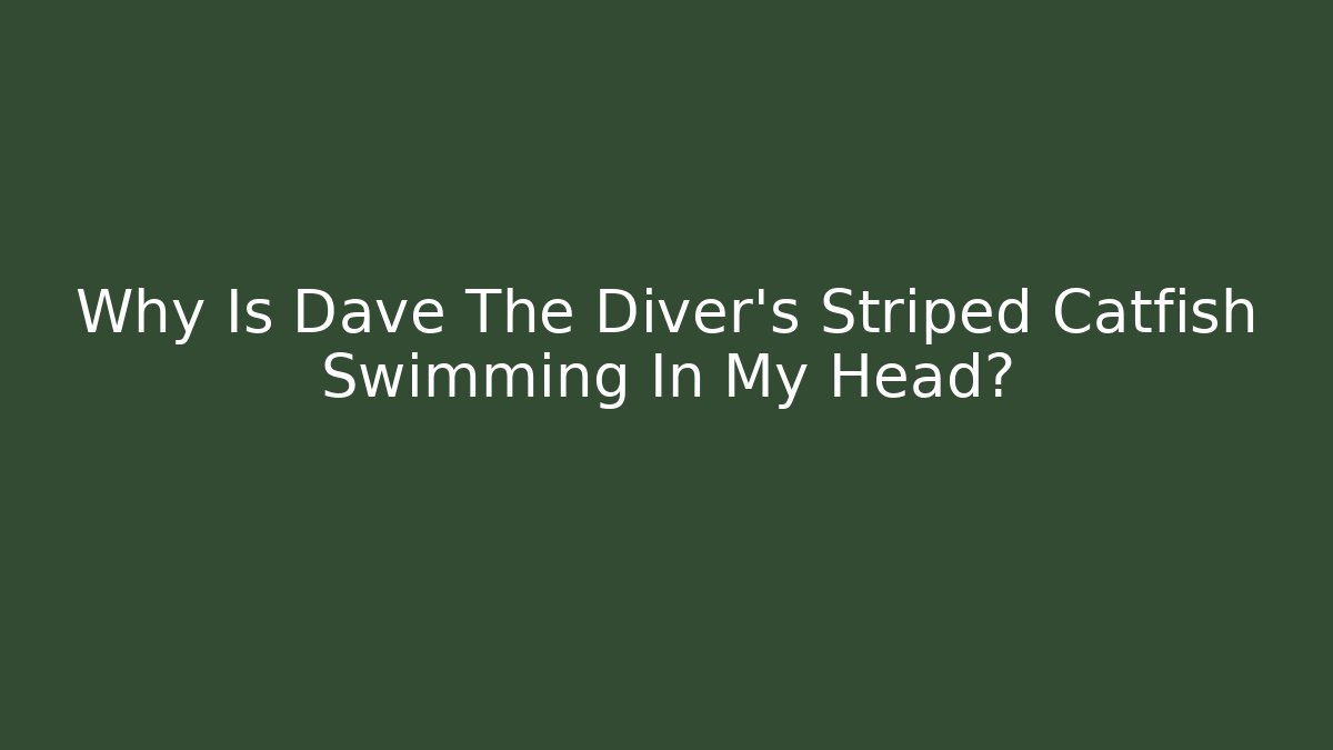Why Is Dave The Diver's Striped Catfish Swimming In My Head?