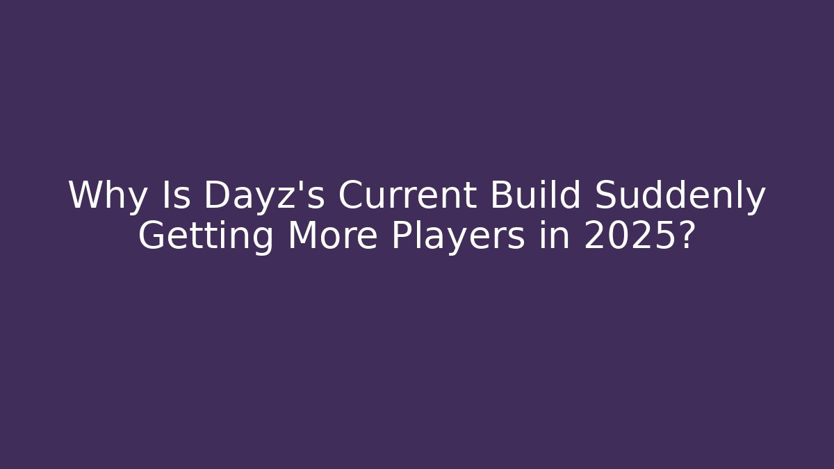 Why Is Dayz’s Current Build Suddenly Getting More Players in 2025?