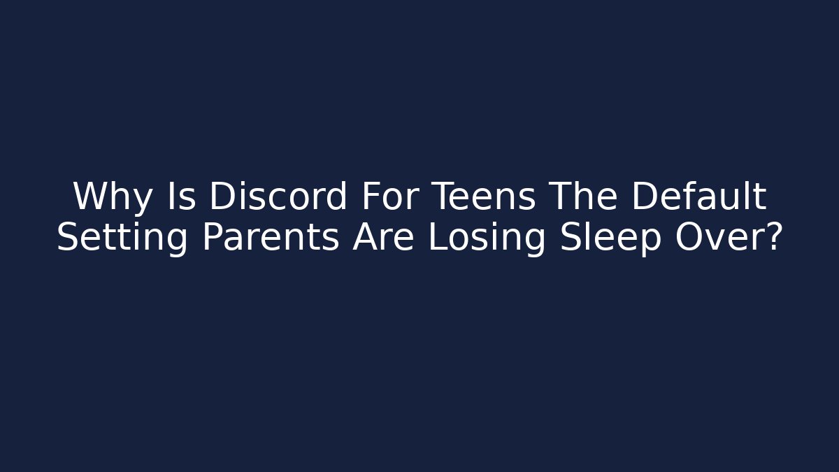 Why Is Discord For Teens The Default Setting Parents Are Losing Sleep Over?