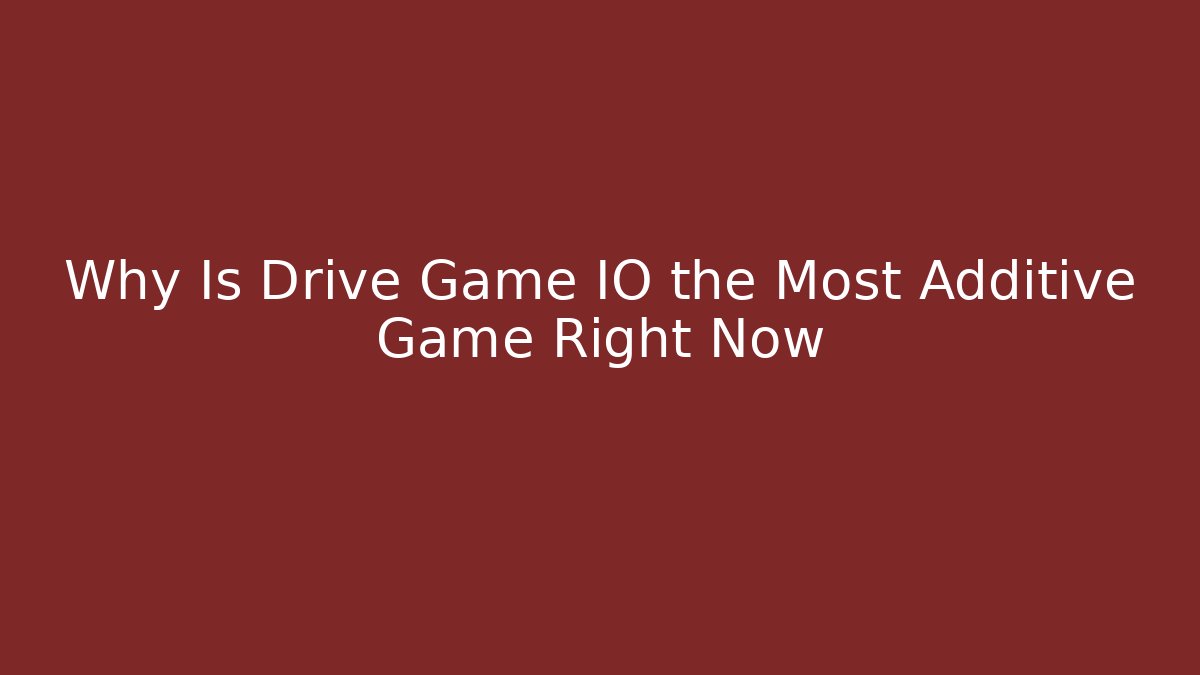 Why Is Drive Game IO the Most Additive Game Right Now