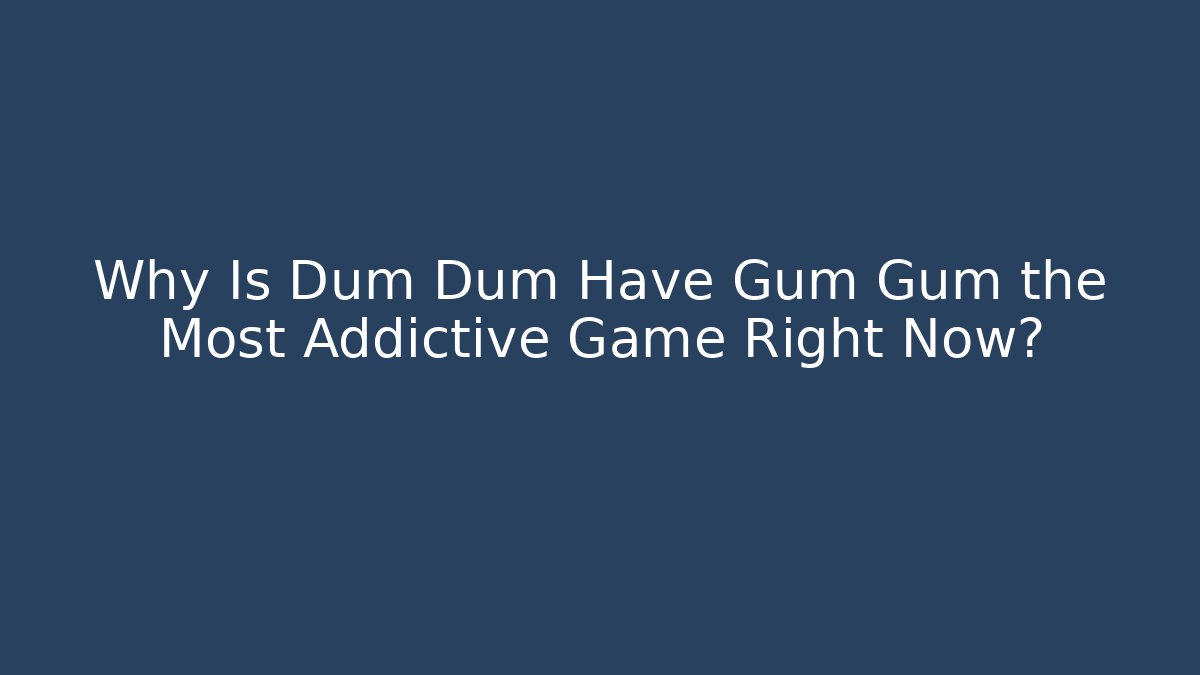 Why Is Dum Dum Have Gum Gum the Most Addictive Game Right Now?