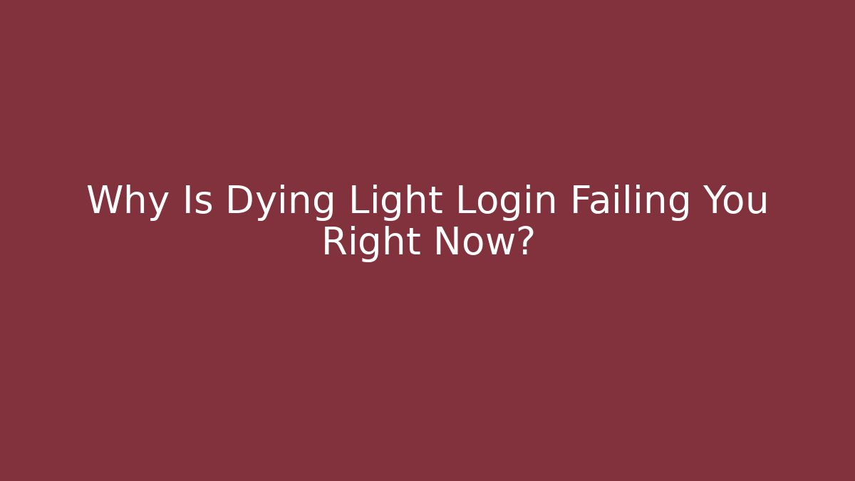 Why Is Dying Light Login Failing You Right Now?