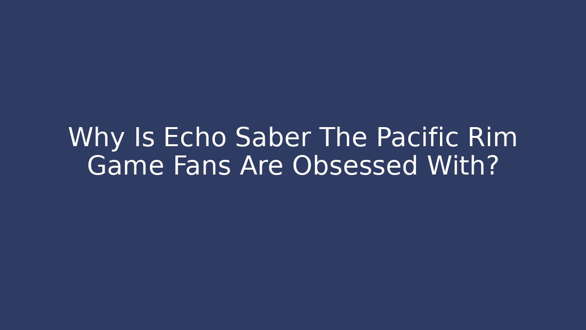 Why Is Echo Saber The Pacific Rim Game Fans Are Obsessed With?