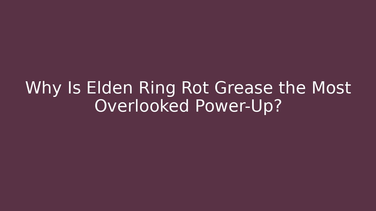 Why Is Elden Ring Rot Grease the Most Overlooked Power-Up?