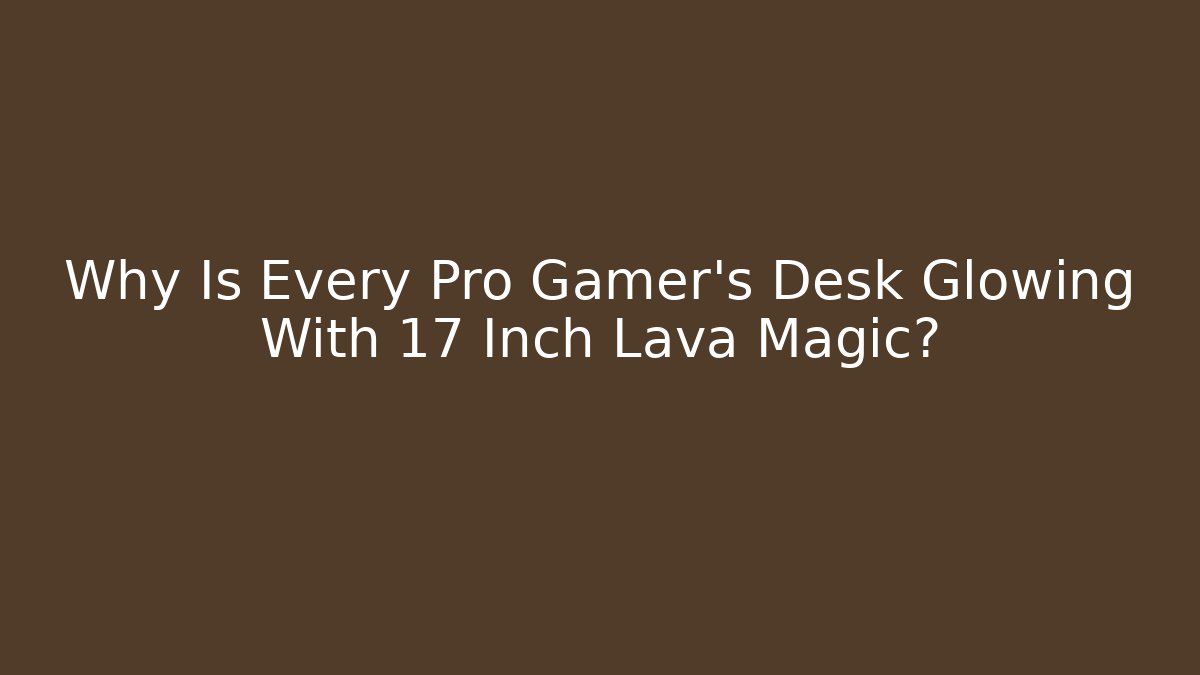 Why Is Every Pro Gamer's Desk Glowing With 17 Inch Lava Magic?