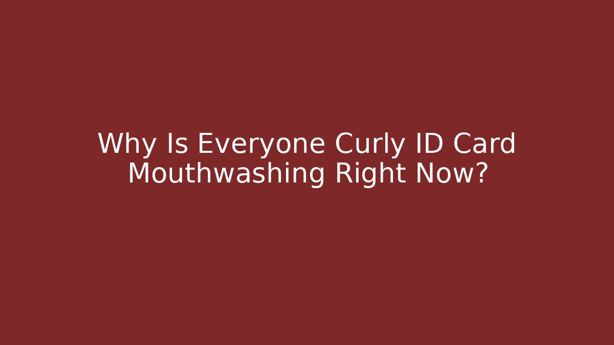Why Is Everyone Curly ID Card Mouthwashing Right Now?
