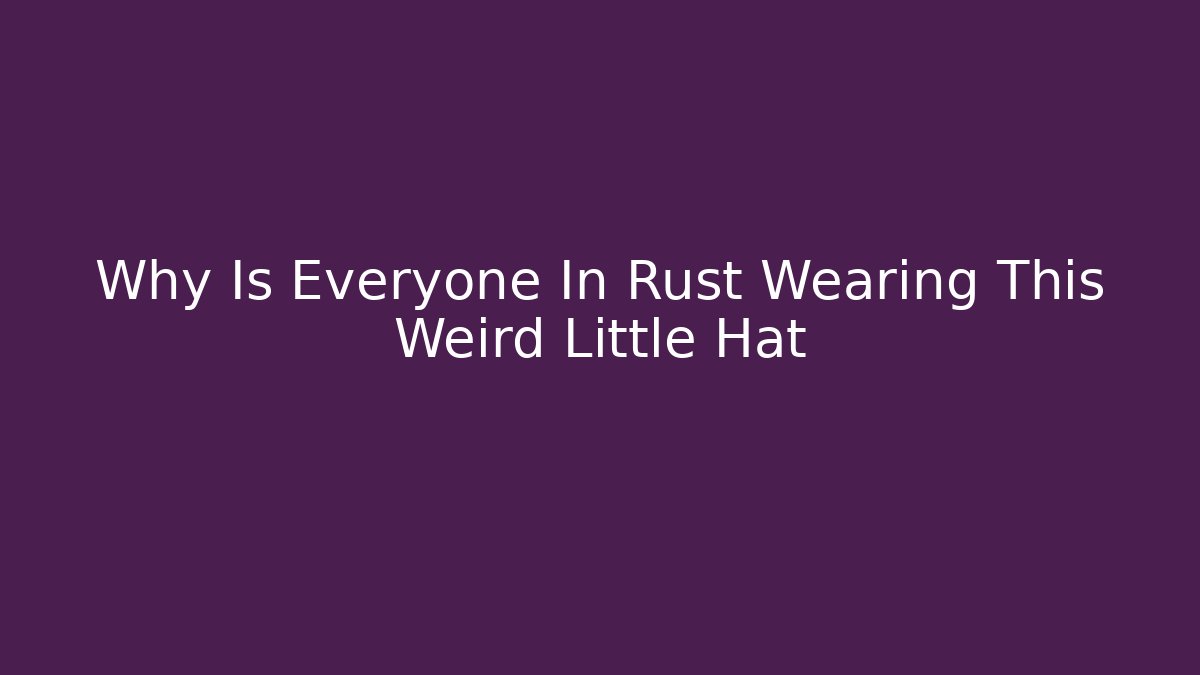 Why Is Everyone In Rust Wearing This Weird Little Hat