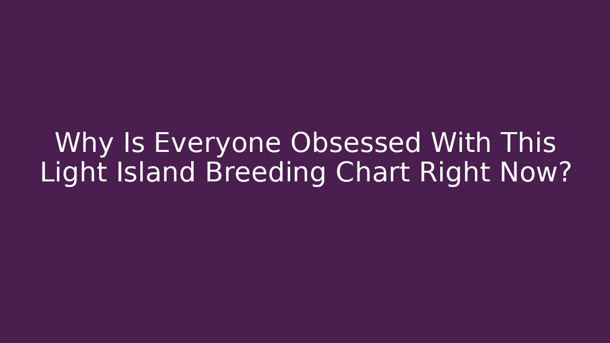 Why Is Everyone Obsessed With This Light Island Breeding Chart Right Now?