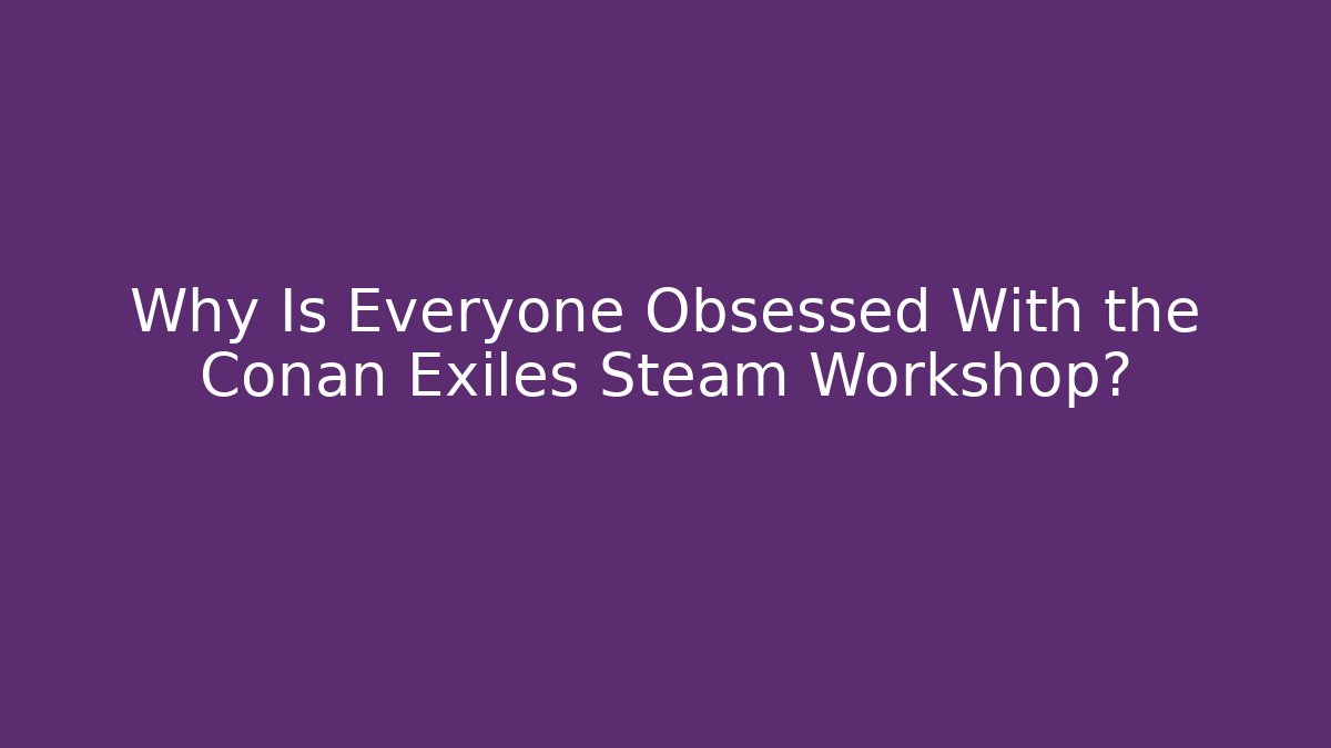 Why Is Everyone Obsessed With the Conan Exiles Steam Workshop?