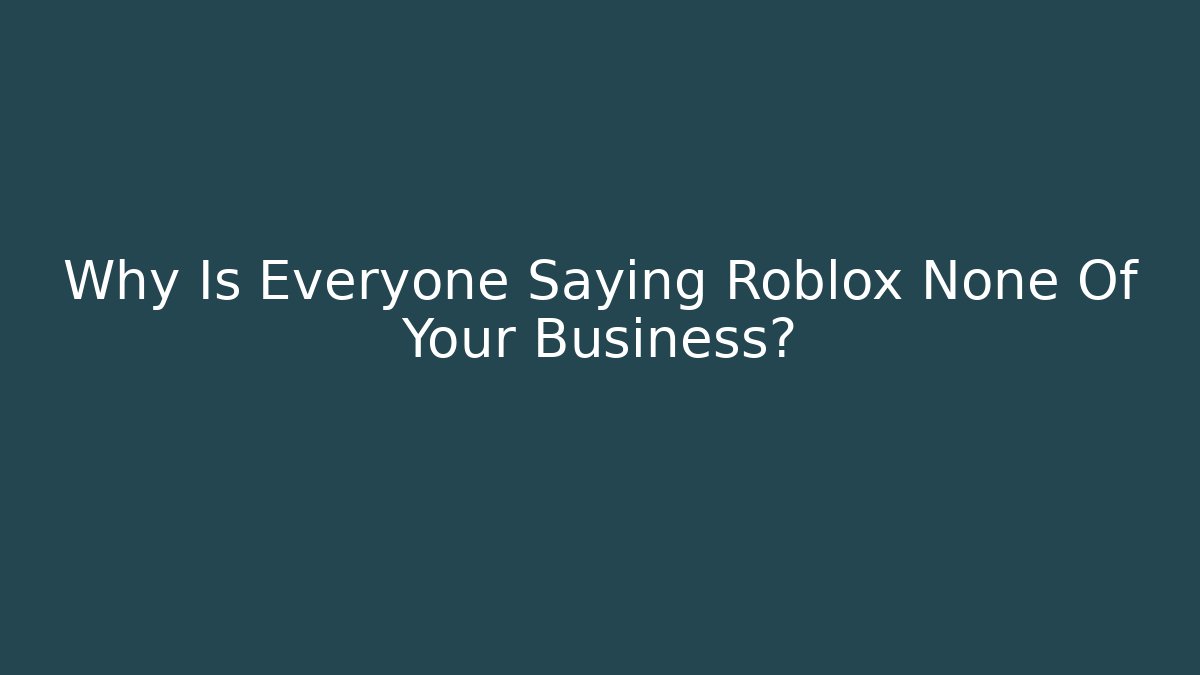 Why Is Everyone Saying Roblox None Of Your Business?