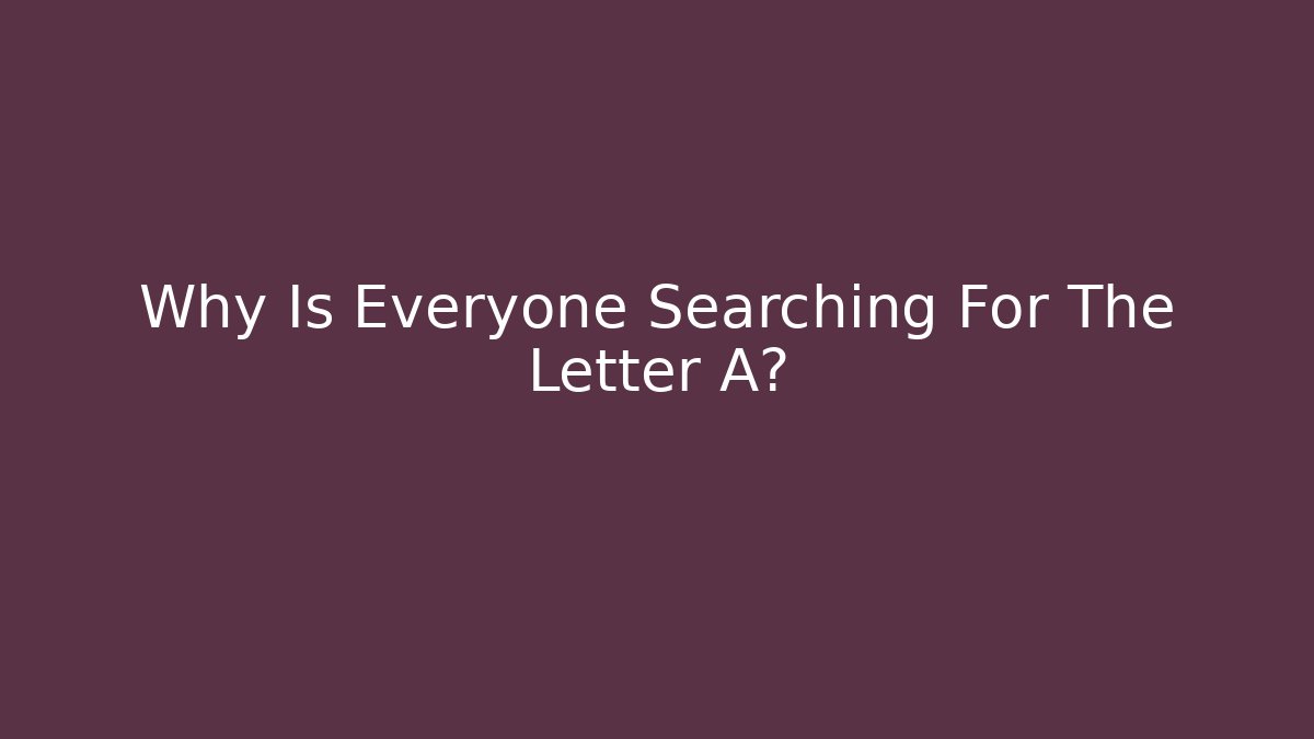 Why Is Everyone Searching For The Letter A?