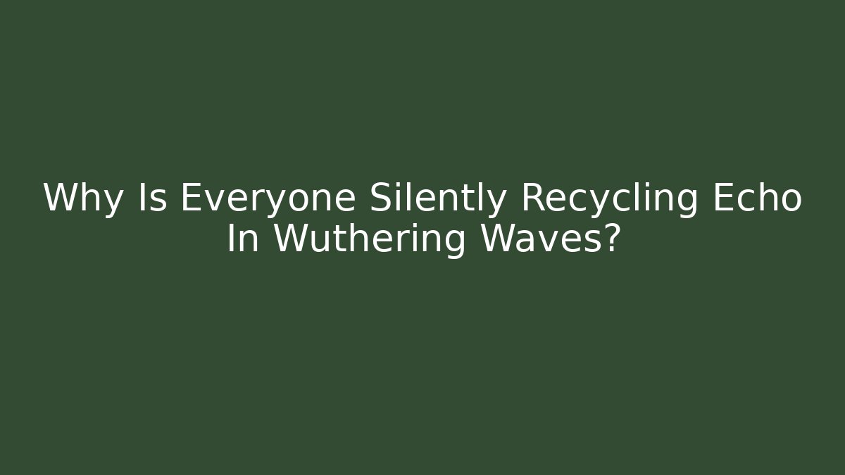 Why Is Everyone Silently Recycling Echo In Wuthering Waves?