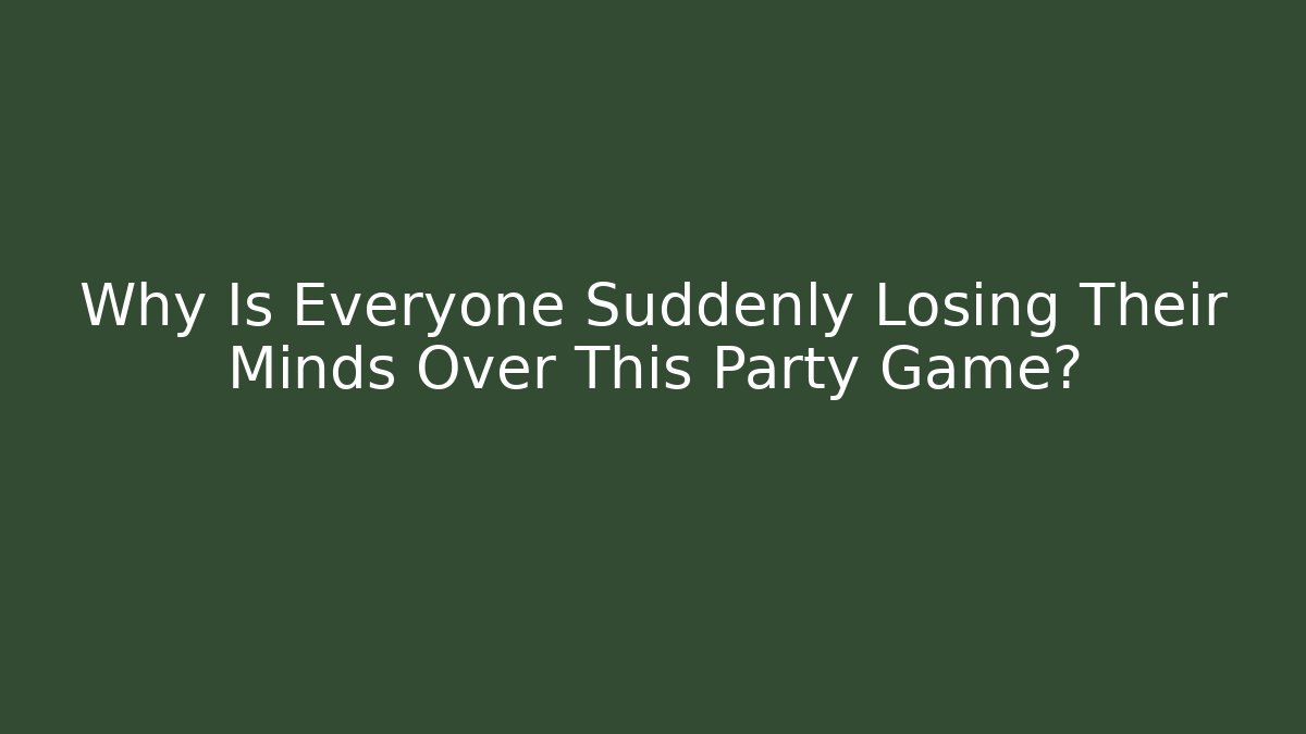 Why Is Everyone Suddenly Losing Their Minds Over This Party Game?