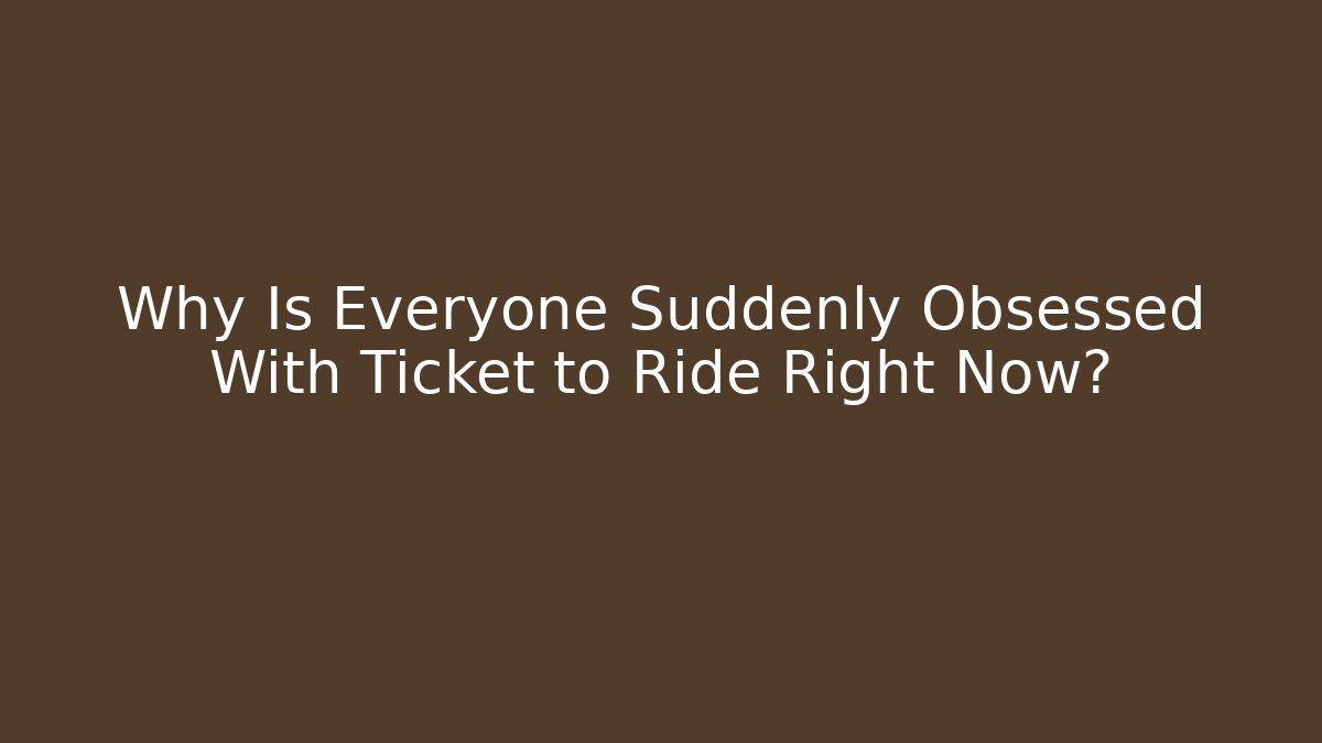 Why Is Everyone Suddenly Obsessed With Ticket to Ride Right Now?