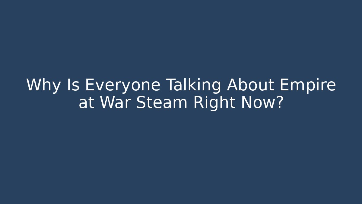 Why Is Everyone Talking About Empire at War Steam Right Now?