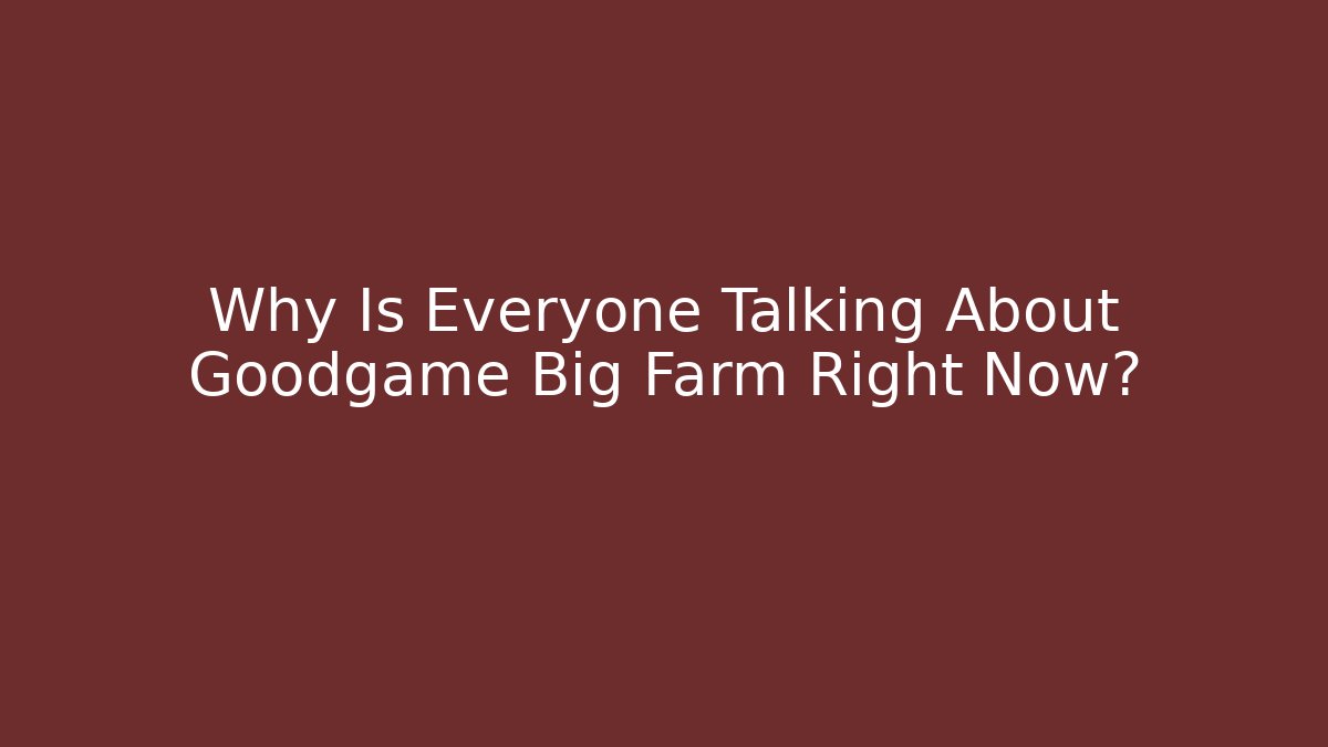 Why Is Everyone Talking About Goodgame Big Farm Right Now?