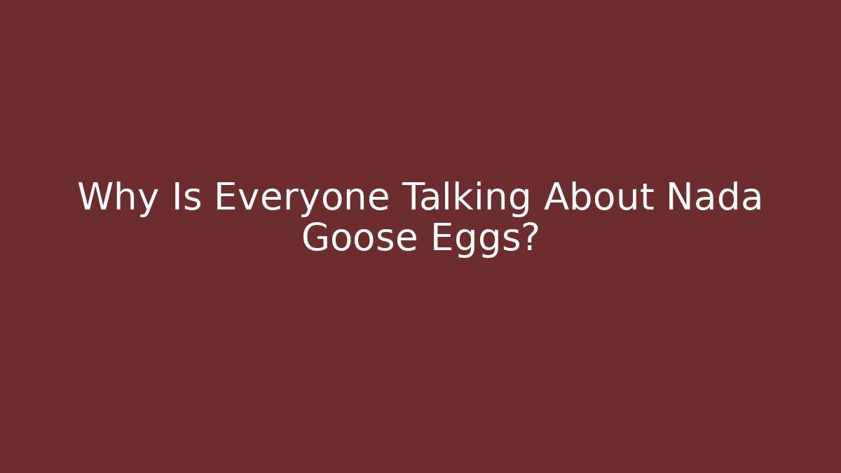 Why Is Everyone Talking About Nada Goose Eggs?