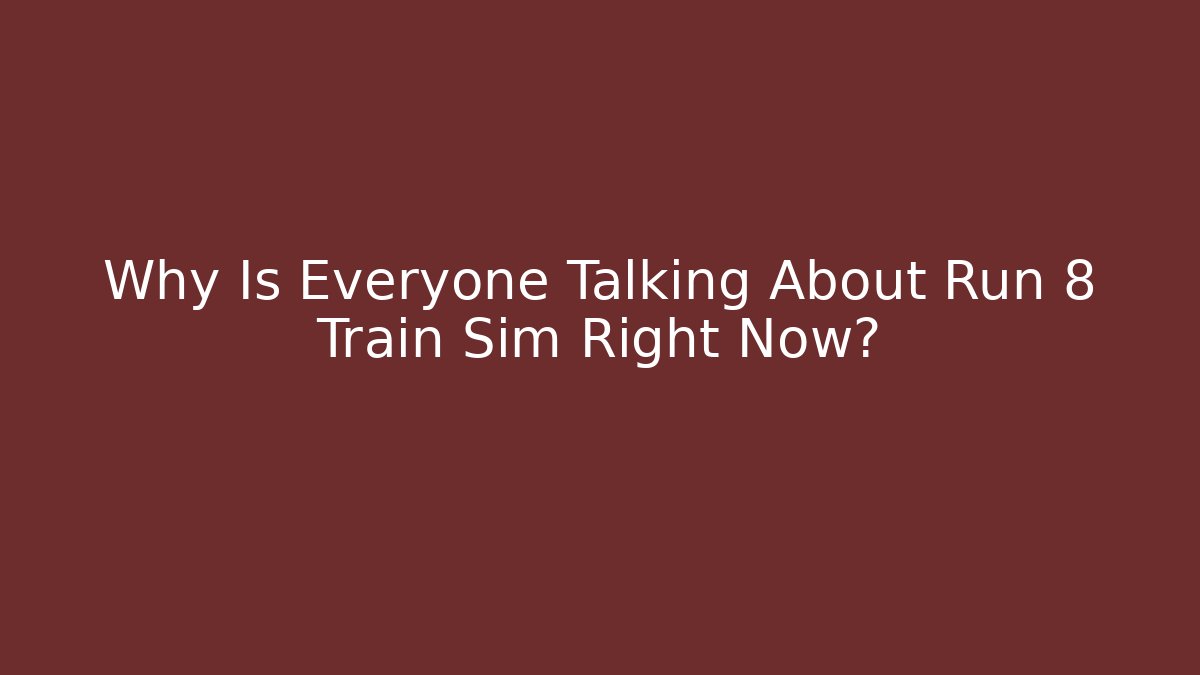 Why Is Everyone Talking About Run 8 Train Sim Right Now?