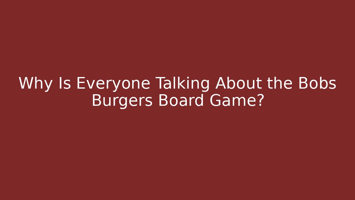 Why Is Everyone Talking About the Bobs Burgers Board Game?