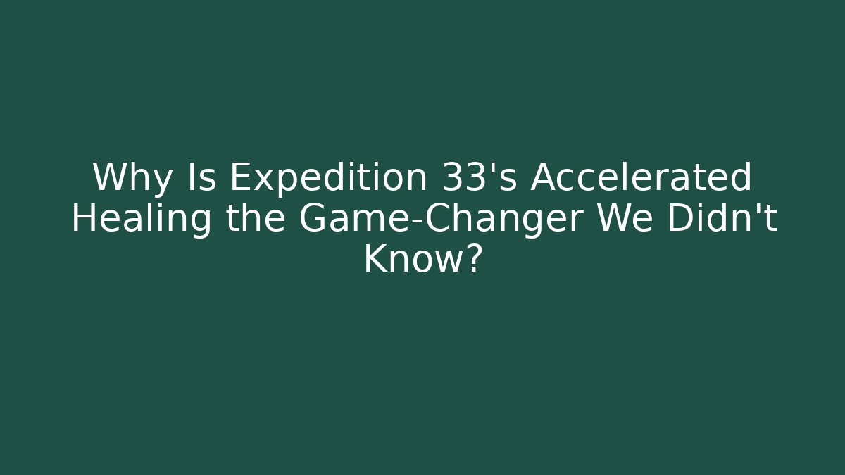 Why Is Expedition 33's Accelerated Healing the Game-Changer We Didn't Know?