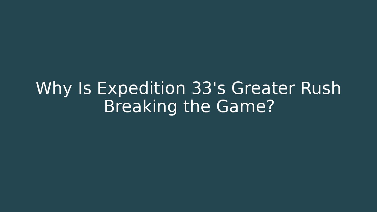 Why Is Expedition 33's Greater Rush Breaking the Game?