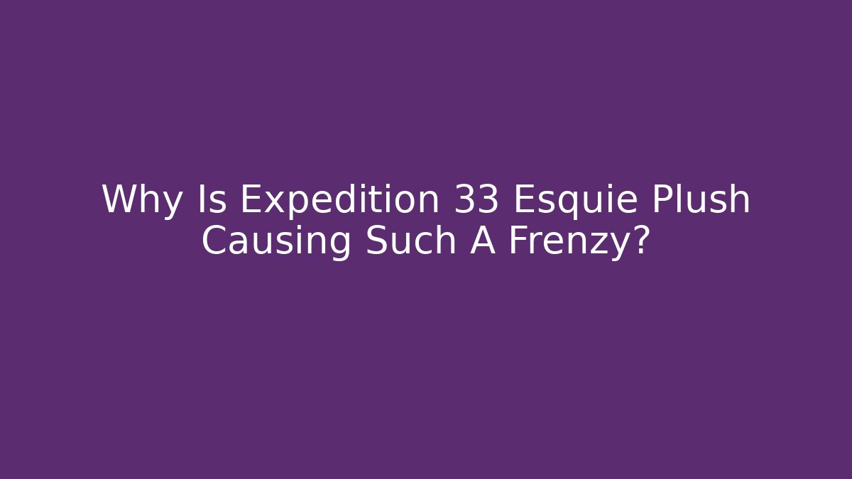Why Is Expedition 33 Esquie Plush Causing Such A Frenzy?