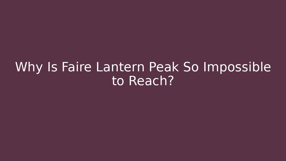 Why Is Faire Lantern Peak So Impossible to Reach?