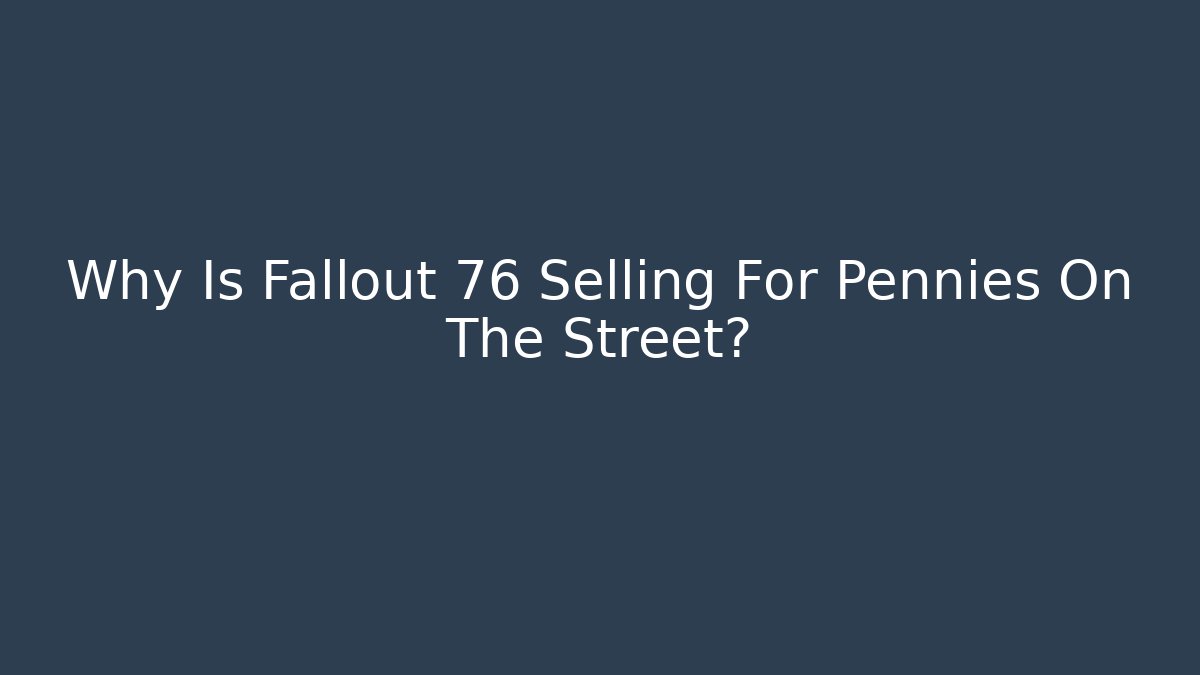 Why Is Fallout 76 Selling For Pennies On The Street?